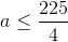 a\leq \frac{225}{4}