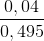 \frac{0,04}{0,495}