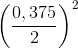 \left ( \frac{0,375}{2} \right )^{2}