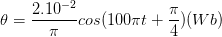 \dpi{100} \theta =\frac{2.10^{-2}}{\pi }cos(100\pi t+\frac{\pi }{4})(Wb)