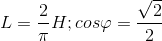 L=\frac{2}{\pi }H;cos\varphi =\frac{\sqrt{2}}{2}