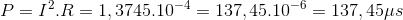 P=I^{2}.R=1,3745.10^{-4}=137,45.10^{-6}=137,45\mu s