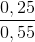 \frac{0,25}{0,55}