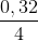 \frac{0,32}{4}