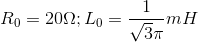 R_{0}=20\Omega ; L_{0}=\frac{1}{\sqrt{3}\pi }mH