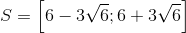 S=\left [ 6-3\sqrt{6};6+3\sqrt{6} \right ]