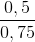 \frac{0,5}{0,75}