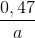 \frac{0,47}{a}
