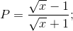 P=\frac{\sqrt{x}-1}{\sqrt{x}+1};