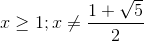 x\geq 1;x\neq \frac{1+\sqrt5}{2}