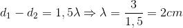 d_{1}-d_{2}=1,5\lambda \Rightarrow \lambda =\frac{3}{1,5}=2cm