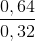 \frac{0,64}{0,32}