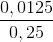 \frac{0,0125}{0,25}