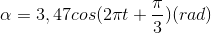 \alpha =3,47cos(2\pi t+\frac{\pi }{3})(rad)