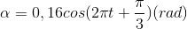 \alpha =0,16cos(2\pi t+\frac{\pi }{3})(rad)