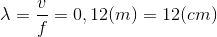 \lambda =\frac{v}{f}=0,12(m)=12(cm)