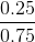 \frac{0.25}{0.75}