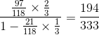 \frac{\frac{97}{118}\times \frac{2}{3}}{1-\frac{21}{118}\times \frac{1}{3}}=\frac{194}{333}
