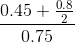 \frac{0.45+\frac{0.8}{2}}{0.75}