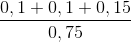 \frac{0,1+0,1+0,15}{0,75}