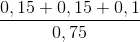 \frac{0,15+0,15+0,1}{0,75}