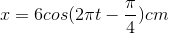 x=6cos(2\pi t -\frac{\pi }{4}) cm