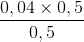 \frac{0,04\times 0,5}{0,5}
