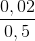 \frac{0,02}{0,5}