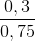 \frac{0,3}{0,75}