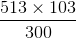 \frac{513\times 103}{300}