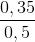 \frac{0,35}{0,5}