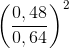 \left ( \frac{0,48}{0,64} \right )^{2}