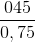 \frac{045}{0,75}