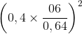 \left ( 0,4\times \frac{06}{0,64} \right )^{2}