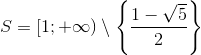 S=[1;+\infty)\setminus \left \{ \frac{1-\sqrt{5}}{2} \right \}