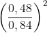 \left ( \frac{0,48}{0,84} \right )^{2}