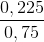 \frac{0,225}{0,75}