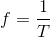 f=\frac{1}{T}