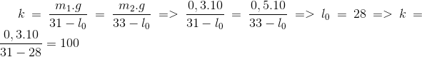 k=\frac{m_{1}.g}{31-l_{0}}=\frac{m_{2}.g}{33-l_{0}} => \frac{0,3.10}{31-l_{0}}=\frac{0,5.10}{33-l_{0}}=> l_{0}=28 => k= \frac{0,3.10}{31-28}=100