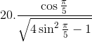 20.\frac{\cos \frac{\pi}{5}}{\sqrt{4\sin^2 \frac{\pi}{5}-1}}
