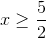 x\geq \frac{5}{2}