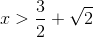 x>\frac{3}{2}+\sqrt{2}