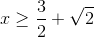 x\geq \frac{3}{2}+\sqrt{2}