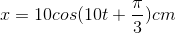 x = 10cos(10 t+\frac{\pi}{3}) cm