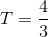 T=\frac{4}{3}