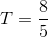 T=\frac{8}{5}