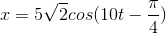 x=5\sqrt{2}cos(10t-\frac{\pi}{4})