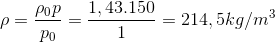 $$\rho = {{{\rho _0}p} \over {{p_0}}} = {{1,43.150} \over 1} = 214,5kg/{m^3}$$