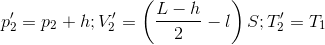 $$p_2' = {p_2} + h;V_2' = \left( {{{L - h} \over 2} - l} \right)S;T_2' = {T_1}$$