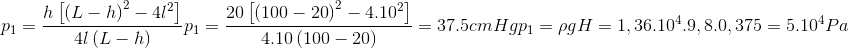 $$\eqalign{ & {p_1} = {{h\left[ {{{\left( {L - h} \right)}^2} - 4{l^2}} \right]} \over {4l\left( {L - h} \right)}} \cr & {p_1} = {{20\left[ {{{\left( {100 - 20} \right)}^2} - {{4.10}^2}} \right]} \over {4.10\left( {100 - 20} \right)}} = 37.5cmHg \cr & {p_1} = \rho gH = 1,{36.10^4}.9,8.0,375 = {5.10^4}Pa \cr} $$